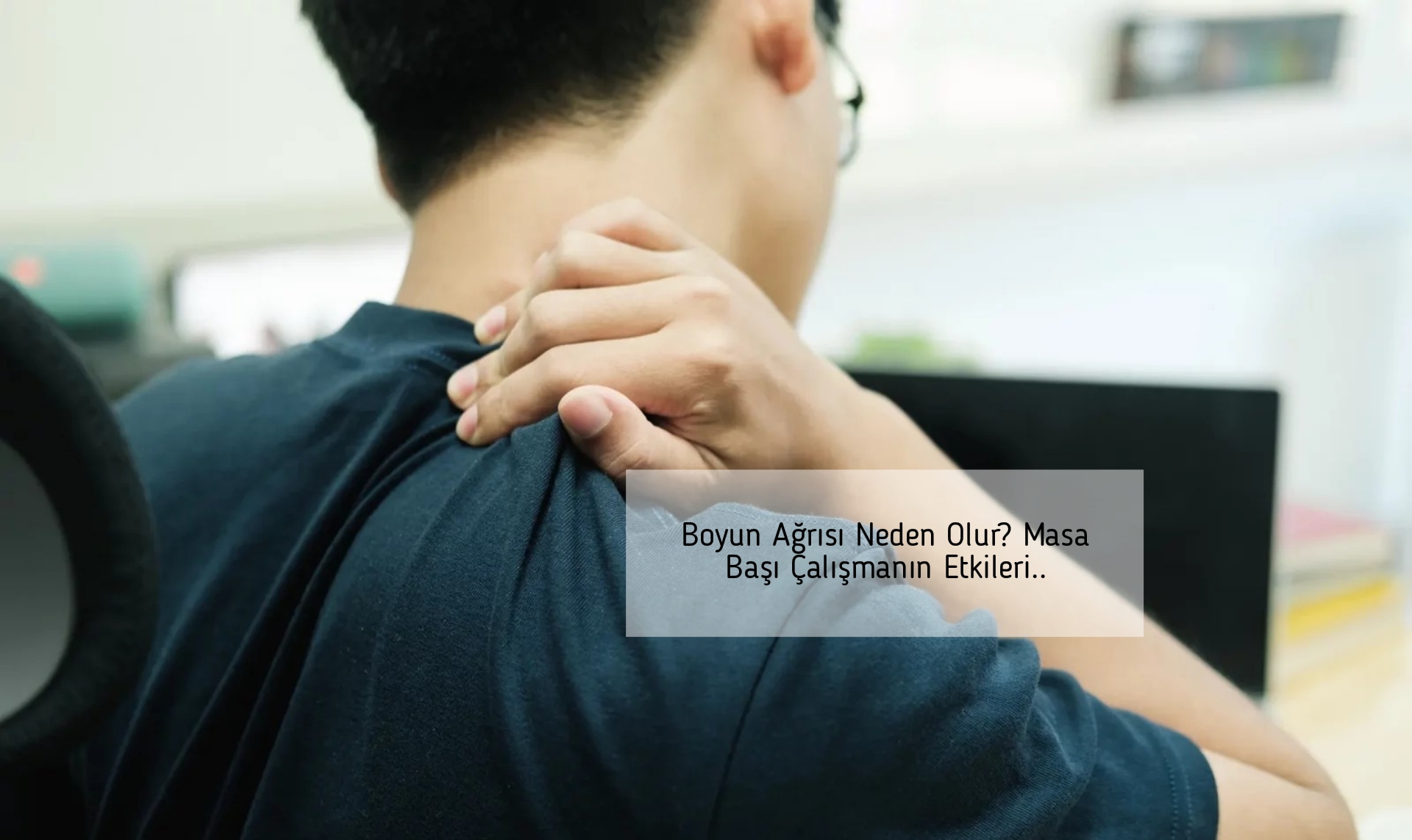 Boyun Ağrısı Neden Olur? Masa Başı Çalışmanın Etkileri..
